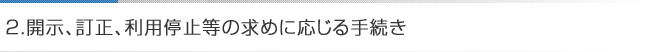 2.開示、訂正、利用停止等の求めに応じる手続