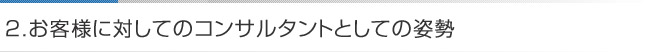 お客様に対してのコンサルタントとしての姿勢