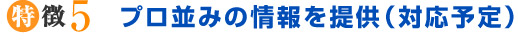 プロ並みの情報を提供（対応予定）